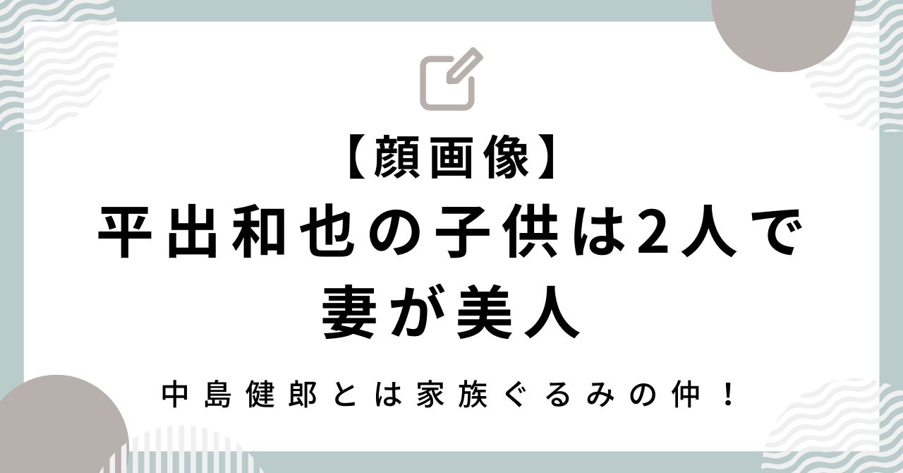 【顔画像】平出和也の子供は2人で妻が美人｜中島健郎とは家族ぐるみの仲！